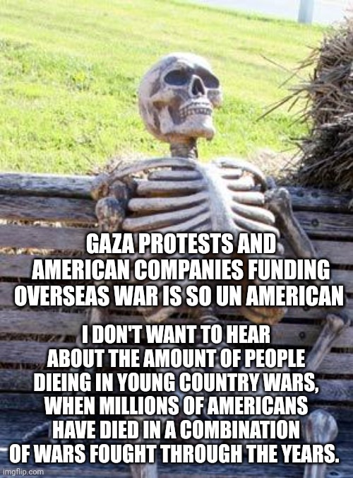 Waiting Skeleton | GAZA PROTESTS AND AMERICAN COMPANIES FUNDING OVERSEAS WAR IS SO UN AMERICAN; I DON'T WANT TO HEAR ABOUT THE AMOUNT OF PEOPLE DIEING IN YOUNG COUNTRY WARS, WHEN MILLIONS OF AMERICANS HAVE DIED IN A COMBINATION OF WARS FOUGHT THROUGH THE YEARS. | image tagged in memes,waiting skeleton | made w/ Imgflip meme maker