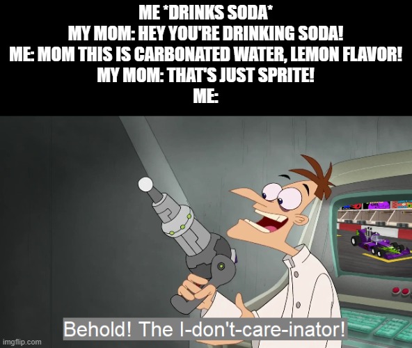 Yeah, Sprite's water | ME *DRINKS SODA*
MY MOM: HEY YOU'RE DRINKING SODA!
ME: MOM THIS IS CARBONATED WATER, LEMON FLAVOR!
MY MOM: THAT'S JUST SPRITE!
ME: | image tagged in the i don't care inator | made w/ Imgflip meme maker