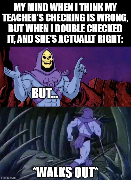 DANG IT! I WANNA MAKE THE TEACHER LOOK STUPID! | MY MIND WHEN I THINK MY TEACHER'S CHECKING IS WRONG, BUT WHEN I DOUBLE CHECKED IT, AND SHE'S ACTUALLT RIGHT:; BUT... *WALKS OUT* | image tagged in he man skeleton advices | made w/ Imgflip meme maker