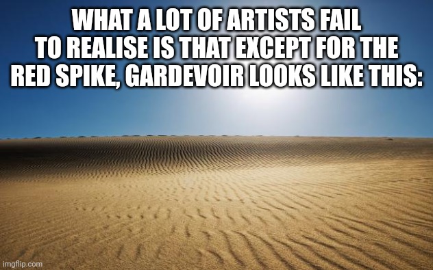 Know the difference | WHAT A LOT OF ARTISTS FAIL TO REALISE IS THAT EXCEPT FOR THE RED SPIKE, GARDEVOIR LOOKS LIKE THIS: | image tagged in desert | made w/ Imgflip meme maker