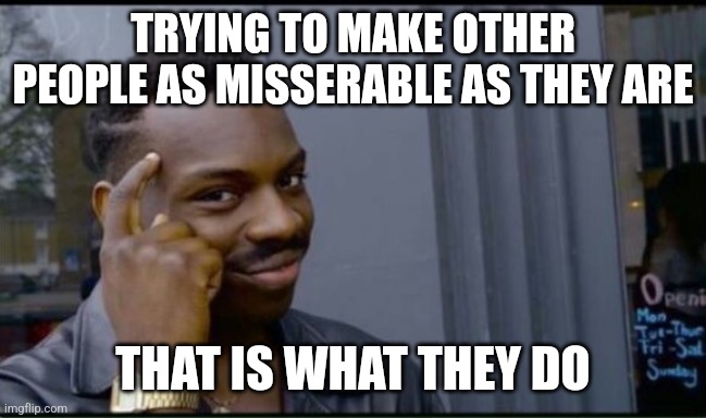 Thinking Black Man | TRYING TO MAKE OTHER PEOPLE AS MISSERABLE AS THEY ARE THAT IS WHAT THEY DO | image tagged in thinking black man | made w/ Imgflip meme maker
