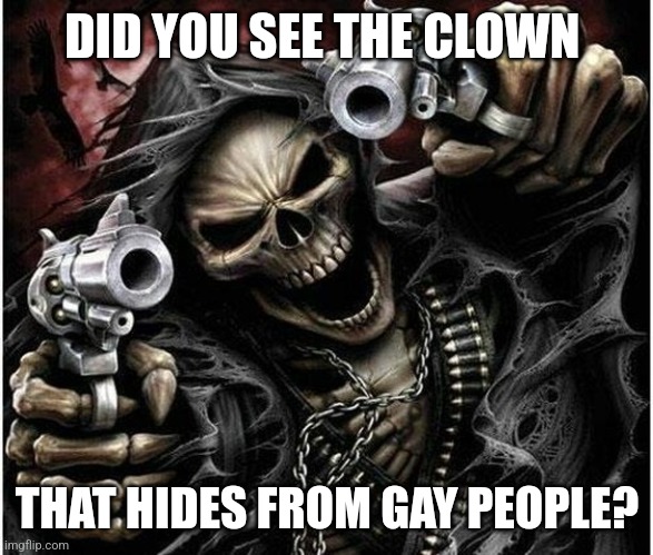 Badass Skeleton | DID YOU SEE THE CLOWN THAT HIDES FROM GAY PEOPLE? | image tagged in badass skeleton | made w/ Imgflip meme maker