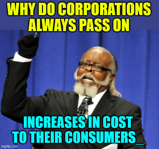 Too Damn High Meme | WHY DO CORPORATIONS ALWAYS PASS ON INCREASES IN COST TO THEIR CONSUMERS_ | image tagged in memes,too damn high | made w/ Imgflip meme maker