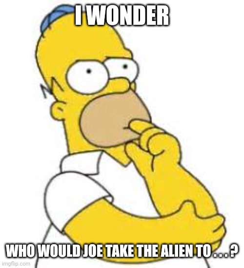 Homer Simpson Hmmmm | I WONDER WHO WOULD JOE TAKE THE ALIEN TO . . . ? | image tagged in homer simpson hmmmm | made w/ Imgflip meme maker