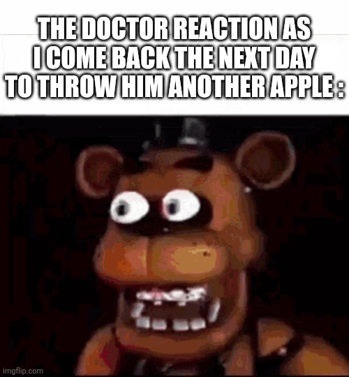 One apple a day keeps the doctor away | THE DOCTOR REACTION AS I COME BACK THE NEXT DAY TO THROW HIM ANOTHER APPLE : | image tagged in shocked freddy fazbear,apple,doctor,memes,funny | made w/ Imgflip meme maker