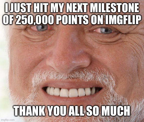 Thank you! | I JUST HIT MY NEXT MILESTONE OF 250,000 POINTS ON IMGFLIP; THANK YOU ALL SO MUCH | image tagged in hide the pain harold | made w/ Imgflip meme maker