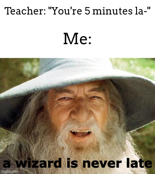 A Wizard Is Never Late | Teacher: "You're 5 minutes la-"; Me:; a wizard is never late | image tagged in a wizard is never late | made w/ Imgflip meme maker