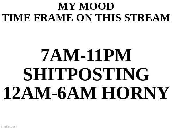MY MOOD TIME FRAME ON THIS STREAM; 7AM-11PM SHITPOSTING
12AM-6AM HORNY | made w/ Imgflip meme maker