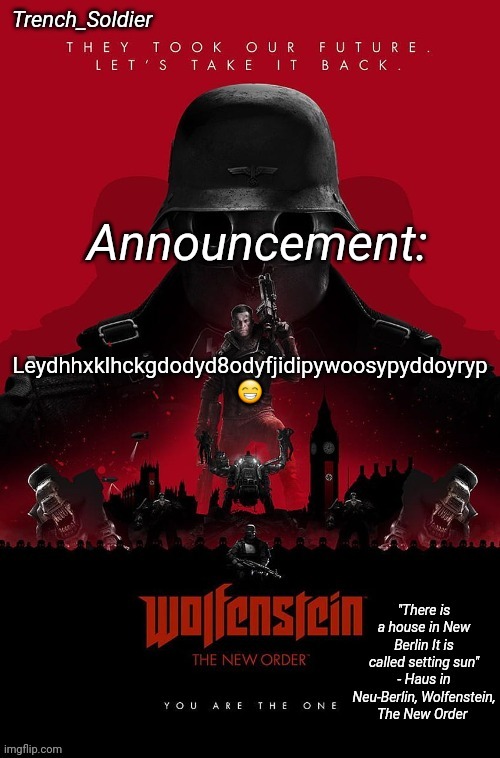 Trench_Soldier's Wolfenstein: The New Order announcement temp | Leydhhxklhckgdodyd8odyfjidipywoosypyddoyryp 😁 | image tagged in trench_soldier's wolfenstein the new order announcement temp | made w/ Imgflip meme maker