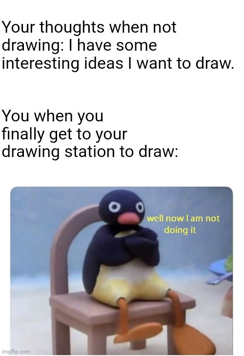 creative process meets world | Your thoughts when not drawing: I have some interesting ideas I want to draw. You when you finally get to your drawing station to draw: | image tagged in well now i am not doing it,fun,memes,artist,pingu,relatable | made w/ Imgflip meme maker