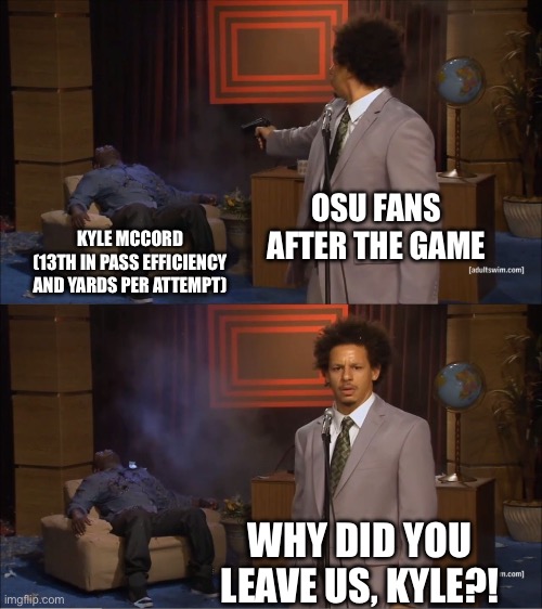 Who Killed Hannibal Meme | OSU FANS AFTER THE GAME; KYLE MCCORD
(13TH IN PASS EFFICIENCY AND YARDS PER ATTEMPT); WHY DID YOU LEAVE US, KYLE?! | image tagged in memes,who killed hannibal | made w/ Imgflip meme maker