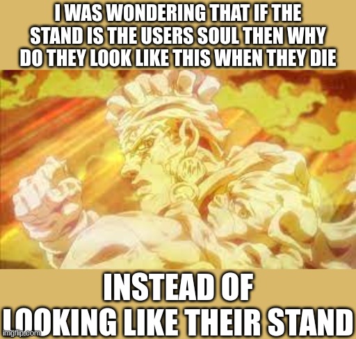 Just a thought | I WAS WONDERING THAT IF THE STAND IS THE USERS SOUL THEN WHY DO THEY LOOK LIKE THIS WHEN THEY DIE; INSTEAD OF LOOKING LIKE THEIR STAND | image tagged in jojo's bizarre adventure,jjba,jojo,jojo meme,memes,anime | made w/ Imgflip meme maker