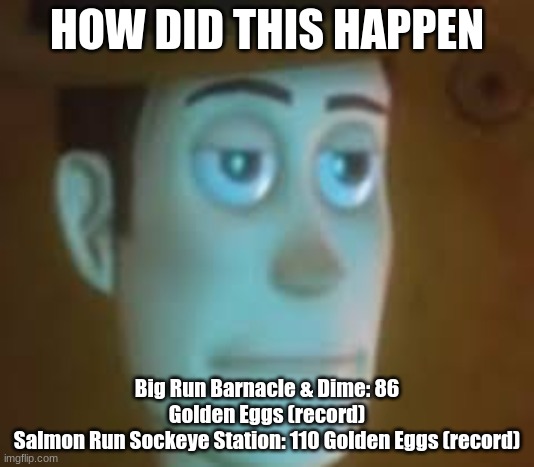 disappointed woody | HOW DID THIS HAPPEN; Big Run Barnacle & Dime: 86 Golden Eggs (record)
Salmon Run Sockeye Station: 110 Golden Eggs (record) | image tagged in disappointed woody | made w/ Imgflip meme maker