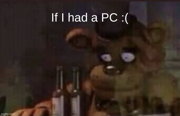 Freddy PTSD | If I had a PC :( | image tagged in freddy ptsd | made w/ Imgflip meme maker