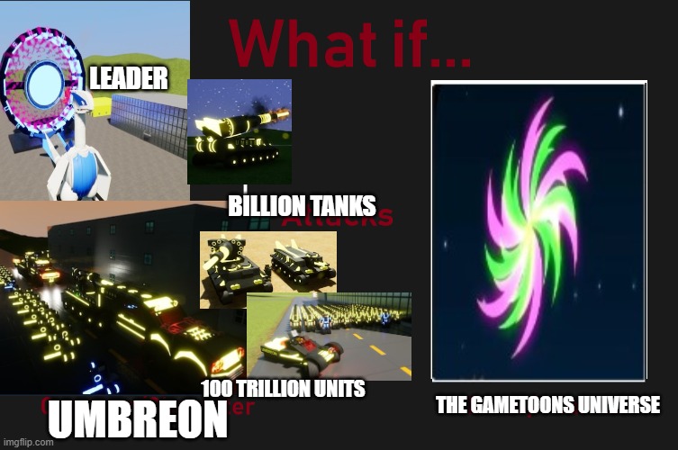 I have a new plan what if the umbreon (from brick rigs) attacks the gametoons universe | LEADER; BILLION TANKS; 100 TRILLION UNITS; THE GAMETOONS UNIVERSE; UMBREON | image tagged in what if character attacks character/place,gametoons,brick rigs | made w/ Imgflip meme maker