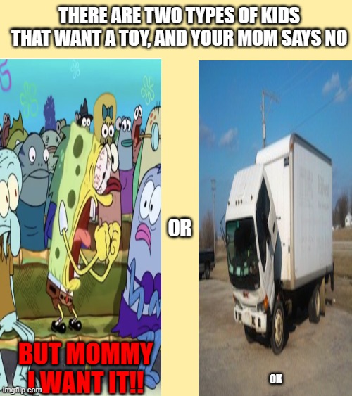 I'm the truck | THERE ARE TWO TYPES OF KIDS THAT WANT A TOY, AND YOUR MOM SAYS NO; OR; BUT MOMMY I WANT IT!! OK | image tagged in but thats none of my business | made w/ Imgflip meme maker