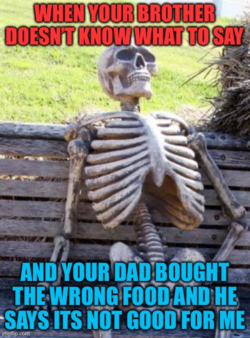 Waiting Skeleton | WHEN YOUR BROTHER DOESN’T KNOW WHAT TO SAY; AND YOUR DAD BOUGHT THE WRONG FOOD AND HE SAYS ITS NOT GOOD FOR ME | image tagged in memes,waiting skeleton | made w/ Imgflip meme maker