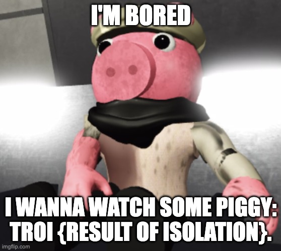 Georgie (Piggy: Unknown Future | I'M BORED; I WANNA WATCH SOME PIGGY: TROI {RESULT OF ISOLATION}. | image tagged in piggy unknown future,roblox piggy | made w/ Imgflip meme maker