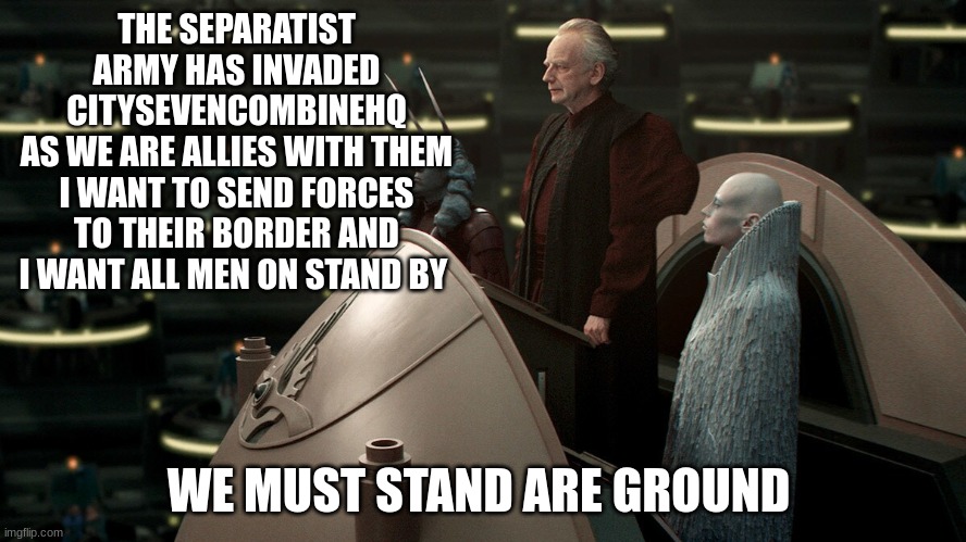 war | THE SEPARATIST ARMY HAS INVADED CITYSEVENCOMBINEHQ
AS WE ARE ALLIES WITH THEM I WANT TO SEND FORCES TO THEIR BORDER AND I WANT ALL MEN ON STAND BY; WE MUST STAND ARE GROUND | made w/ Imgflip meme maker