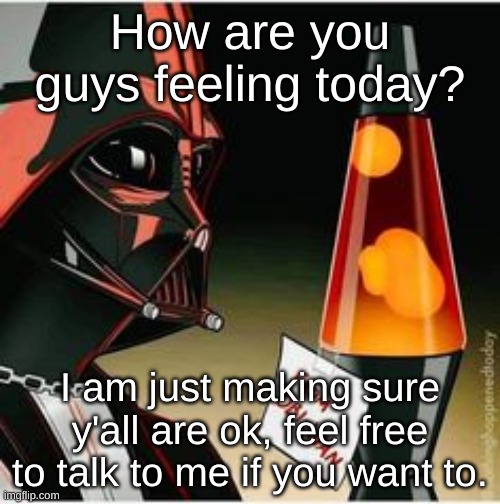 lava lamp | How are you guys feeling today? I am just making sure y'all are ok, feel free to talk to me if you want to. | image tagged in lava lamp | made w/ Imgflip meme maker
