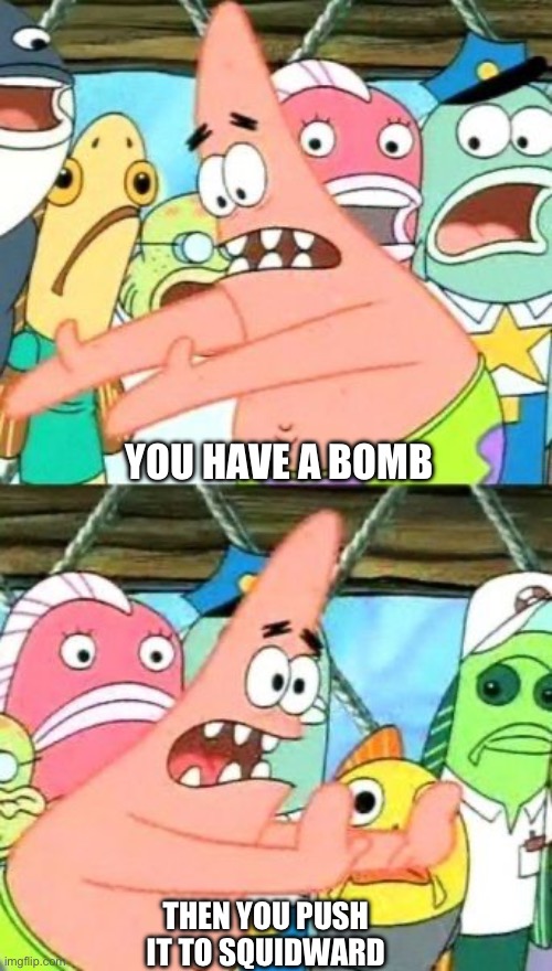 Put It Somewhere Else Patrick | YOU HAVE A BOMB; THEN YOU PUSH IT TO SQUIDWARD | image tagged in memes,put it somewhere else patrick | made w/ Imgflip meme maker