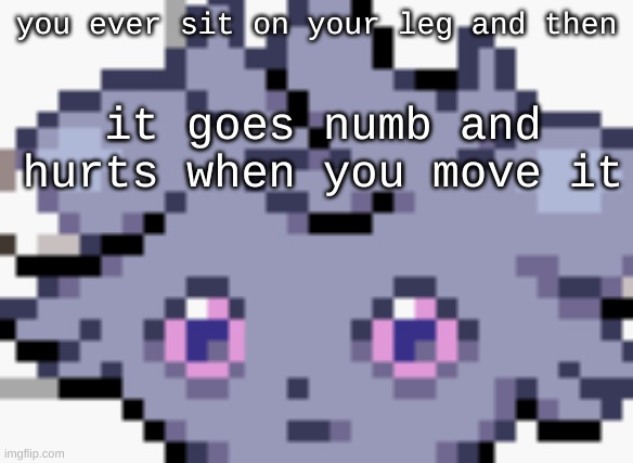 i once sprained my ankle because of this happening | you ever sit on your leg and then; it goes numb and hurts when you move it | image tagged in espurr dead inside | made w/ Imgflip meme maker
