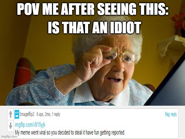Grandma Finds The Internet Meme | IS THAT AN IDIOT; POV ME AFTER SEEING THIS: | image tagged in memes,grandma finds the internet,funny memes,funny,grandma | made w/ Imgflip meme maker