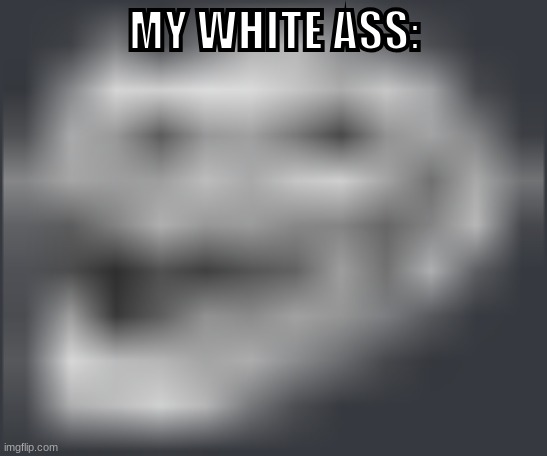Extremely Low Quality Troll Face | MY WHITE ASS: | image tagged in extremely low quality troll face | made w/ Imgflip meme maker