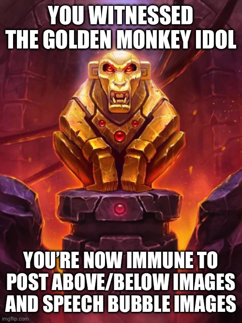 Golden Monkey Idol | YOU WITNESSED THE GOLDEN MONKEY IDOL; YOU’RE NOW IMMUNE TO POST ABOVE/BELOW IMAGES AND SPEECH BUBBLE IMAGES | image tagged in golden monkey idol | made w/ Imgflip meme maker