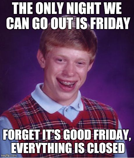 Bad Luck Brian Meme | THE ONLY NIGHT WE CAN GO OUT IS FRIDAY FORGET IT'S GOOD FRIDAY, EVERYTHING IS CLOSED | image tagged in memes,bad luck brian | made w/ Imgflip meme maker