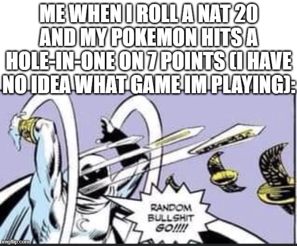 random title | ME WHEN I ROLL A NAT 20 AND MY POKEMON HITS A HOLE-IN-ONE ON 7 POINTS (I HAVE NO IDEA WHAT GAME IM PLAYING): | image tagged in random bullshit go,random,funny,memes,dank memes,games | made w/ Imgflip meme maker