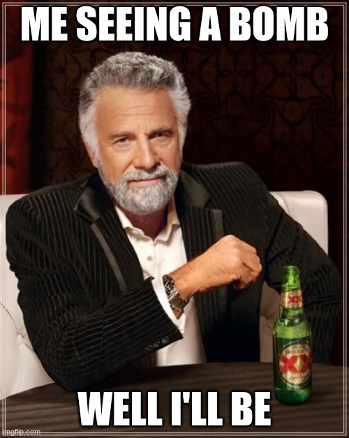 The Most Interesting Man In The World Meme | ME SEEING A BOMB; WELL I'LL BE | image tagged in memes,the most interesting man in the world | made w/ Imgflip meme maker