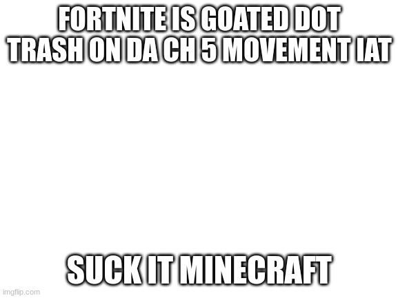 fortnite is better btw i did a repost | FORTNITE IS GOATED DOT TRASH ON DA CH 5 MOVEMENT IAT; SUCK IT MINECRAFT | image tagged in blank white template | made w/ Imgflip meme maker