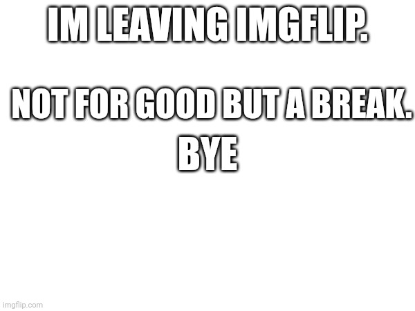 ohgod | IM LEAVING IMGFLIP. NOT FOR GOOD BUT A BREAK. BYE | image tagged in yay hooray | made w/ Imgflip meme maker