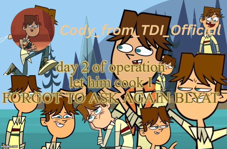 Cody_from_TDI_Official announcement template | day 2 of operation let him cook I FORGOT TO ASK AGAIN BLYAT | image tagged in cody_from_tdi_official announcement template | made w/ Imgflip meme maker