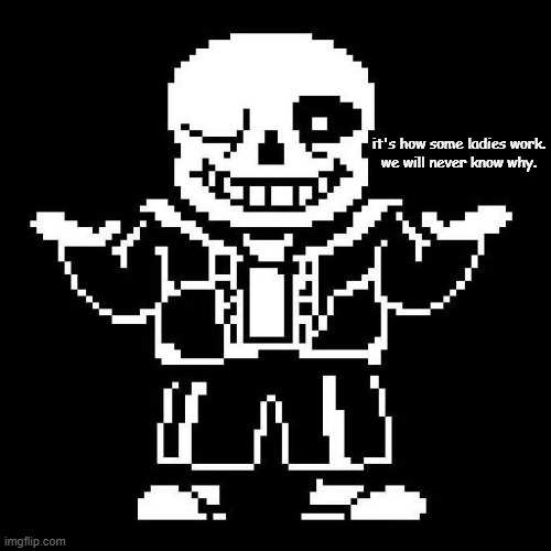 sans undertale | it's how some ladies work.
we will never know why. | image tagged in sans undertale | made w/ Imgflip meme maker