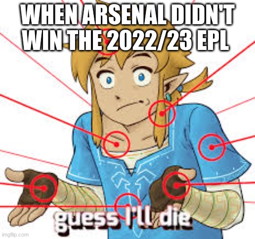 Link Guess I'll Die | WHEN ARSENAL DIDN'T WIN THE 2022/23 EPL | image tagged in link guess i'll die | made w/ Imgflip meme maker