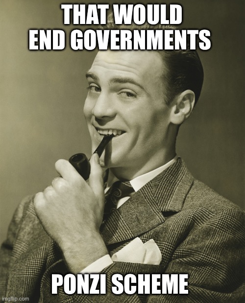 Smug | THAT WOULD END GOVERNMENTS PONZI SCHEME | image tagged in smug | made w/ Imgflip meme maker
