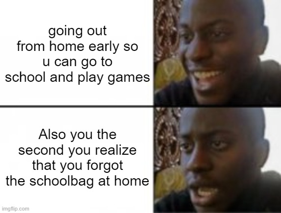 OH SHI- | going out from home early so u can go to school and play games; Also you the second you realize that you forgot the schoolbag at home | image tagged in happy sad | made w/ Imgflip meme maker