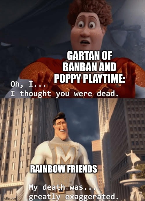 So true. If you never heard of Rainbow friends its a good game on roblox thats a MUST play | GARTAN OF BANBAN AND POPPY PLAYTIME:; RAINBOW FRIENDS | image tagged in my death was greatly exaggerated | made w/ Imgflip meme maker