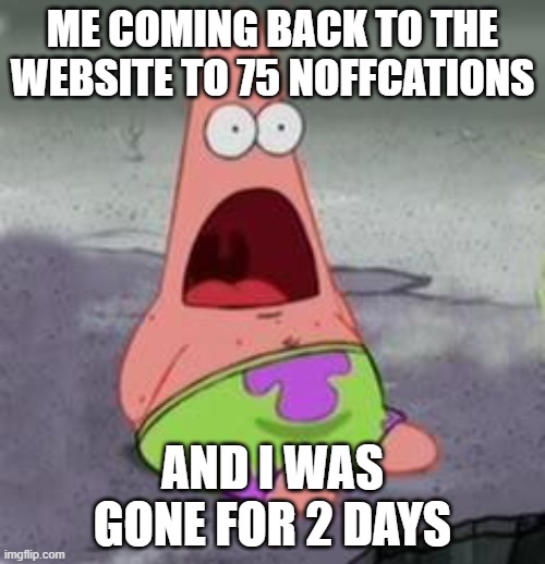 ME | ME COMING BACK TO THE WEBSITE TO 75 NOFFCATIONS; AND I WAS GONE FOR 2 DAYS | image tagged in suprised patrick | made w/ Imgflip meme maker