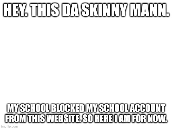 It's so annoying. | HEY. THIS DA SKINNY MANN. MY SCHOOL BLOCKED MY SCHOOL ACCOUNT FROM THIS WEBSITE. SO HERE I AM FOR NOW. | image tagged in e | made w/ Imgflip meme maker