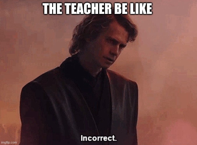 anakin skywalker incorrect | THE TEACHER BE LIKE | image tagged in anakin skywalker incorrect | made w/ Imgflip meme maker