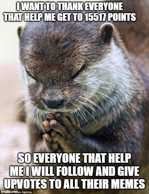 THANK YOU SO MUCH | I WANT TO THANK EVERYONE THAT HELP ME GET TO 15517 POINTS; SO EVERYONE THAT HELP ME I WILL FOLLOW AND GIVE UPVOTES TO ALL THEIR MEMES | image tagged in thank you lord otter | made w/ Imgflip meme maker