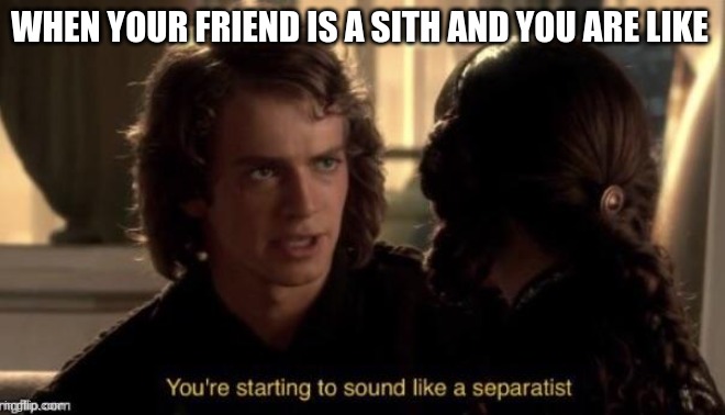 you’re starting to sound like a separatist | WHEN YOUR FRIEND IS A SITH AND YOU ARE LIKE | image tagged in you re starting to sound like a separatist | made w/ Imgflip meme maker