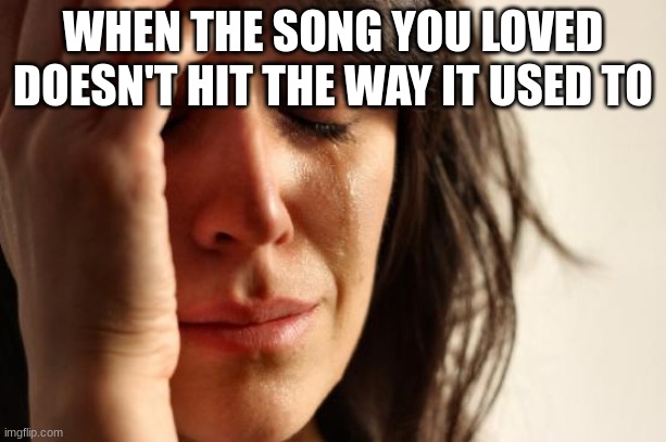 Literally me | WHEN THE SONG YOU LOVED DOESN'T HIT THE WAY IT USED TO | image tagged in memes,first world problems | made w/ Imgflip meme maker