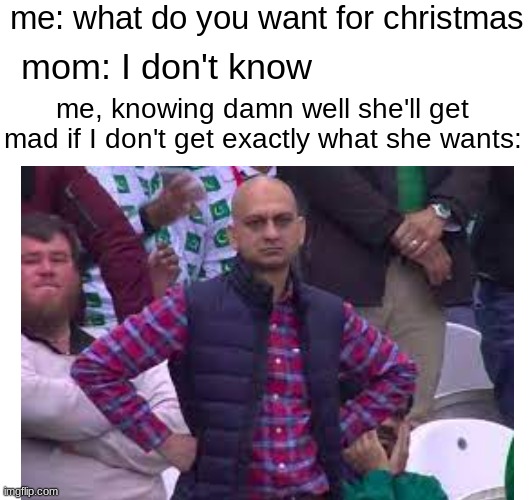 every. christmas. | me: what do you want for christmas; mom: I don't know; me, knowing damn well she'll get mad if I don't get exactly what she wants: | image tagged in frustration | made w/ Imgflip meme maker