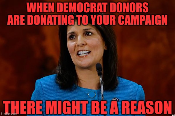 Nikki | WHEN DEMOCRAT DONORS ARE DONATING TO YOUR CAMPAIGN; THERE MIGHT BE A REASON | image tagged in nikki haley,politics | made w/ Imgflip meme maker