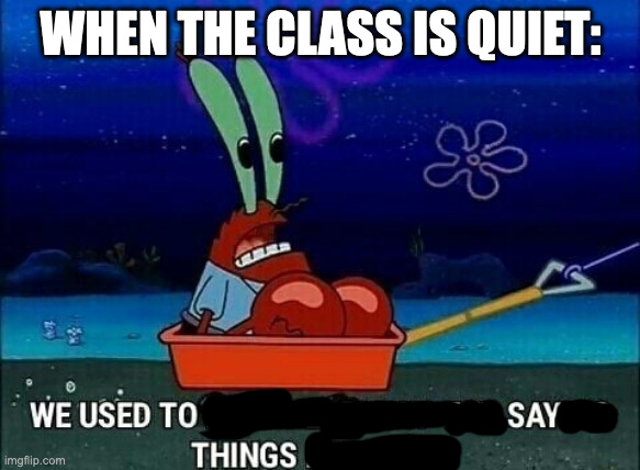 Mr. Krabs We used to beat people up for saying things like that | WHEN THE CLASS IS QUIET: | image tagged in mr krabs we used to beat people up for saying things like that | made w/ Imgflip meme maker
