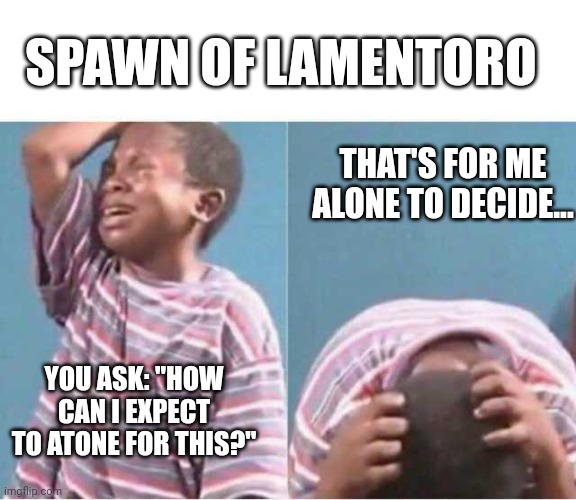 Lamento | SPAWN OF LAMENTORO; THAT'S FOR ME ALONE TO DECIDE... YOU ASK: "HOW CAN I EXPECT TO ATONE FOR THIS?" | image tagged in lamento | made w/ Imgflip meme maker